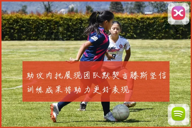 助攻内托展现团队默契吉滕斯坚信训练成果将助力更好表现