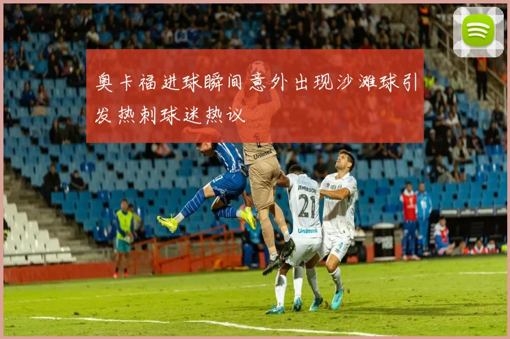 奥卡福进球瞬间意外出现沙滩球引发热刺球迷热议