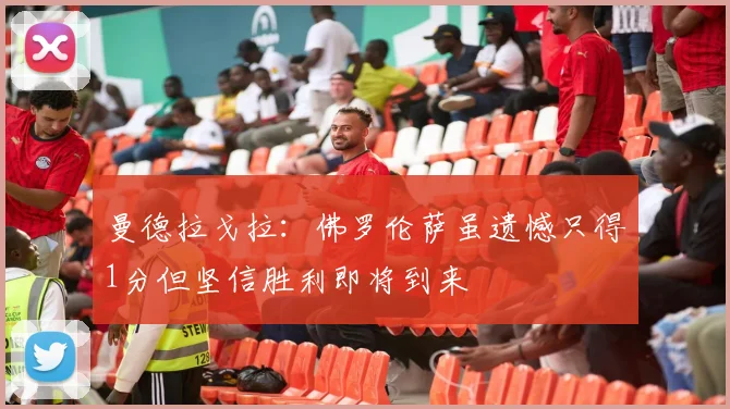 曼德拉戈拉：佛罗伦萨虽遗憾只得1分但坚信胜利即将到来