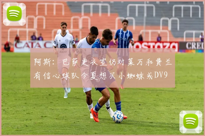 阿斯：巴萨更衣室仍对莱万和费兰有信心球队今夏想买小蜘蛛或DV9