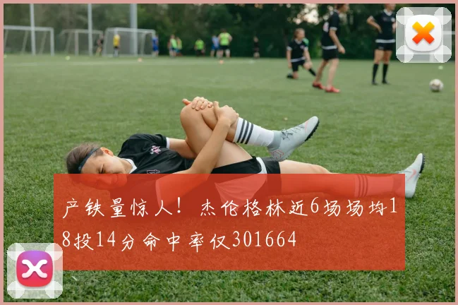产铁量惊人！杰伦格林近6场场均18投14分命中率仅301664