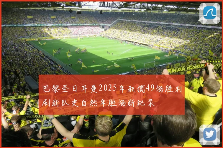 巴黎圣日耳曼2025年狂揽49场胜利刷新队史自然年胜场新纪录