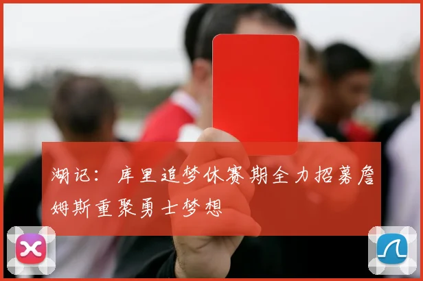 湖记：库里追梦休赛期全力招募詹姆斯重聚勇士梦想