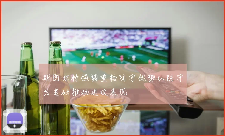 斯图尔特强调重拾防守优势以防守为基础推动进攻表现