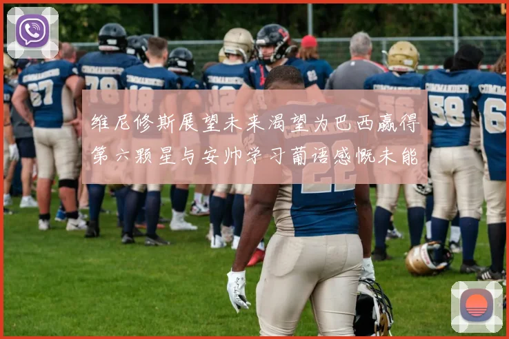 维尼修斯展望未来渴望为巴西赢得第六颗星与安帅学习葡语感慨未能与C罗共事